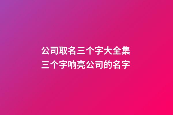 公司取名三个字大全集 三个字响亮公司的名字